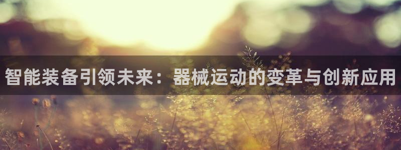 下载尊龙app:智能装备引领未来:器械运动的变革与创新应用