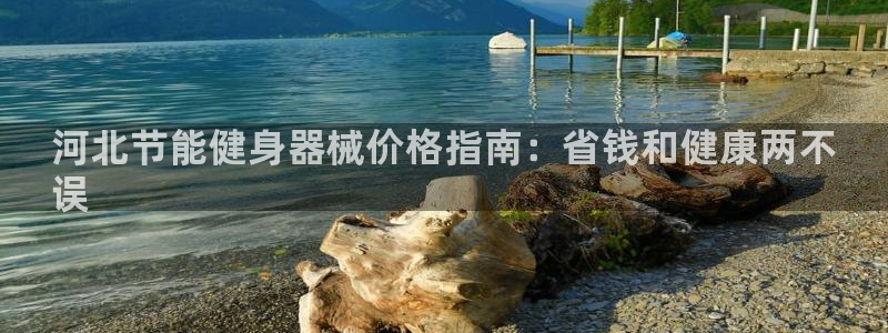 尊龙现金推荐ag发财网:河北节能健身器械价格指南:省钱和健康